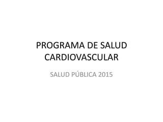 PROGRAMA DE SALUD
CARDIOVASCULAR
SALUD PÚBLICA 2015
 