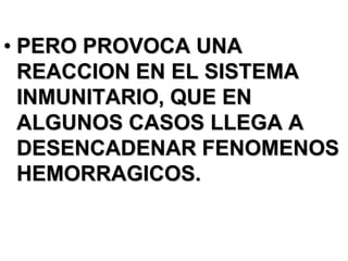 • PERO PROVOCA UNA
  REACCION EN EL SISTEMA
  INMUNITARIO, QUE EN
  ALGUNOS CASOS LLEGA A
  DESENCADENAR FENOMENOS
  HEMORRAGICOS.
 