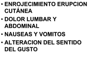 • ENROJECIMIENTO ERUPCION
  CUTÁNEA
• DOLOR LUMBAR Y
  ABDOMINAL
• NAUSEAS Y VOMITOS
• ALTERACION DEL SENTIDO
  DEL GUSTO
 