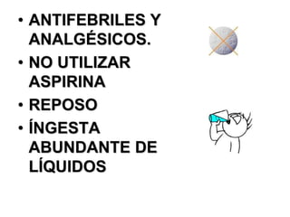 • ANTIFEBRILES Y
  ANALGÉSICOS.
• NO UTILIZAR
  ASPIRINA
• REPOSO
• ÍNGESTA
  ABUNDANTE DE
  LÍQUIDOS
 