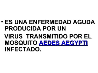 ES UNA ENFERMEDAD AGUDA PRODUCIDA POR UN  VIRUS  TRANSMITIDO POR EL MOSQUITO  AEDES AEGYPTI   INFECTADO. 