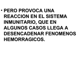 PERO PROVOCA UNA REACCION EN EL SISTEMA INMUNITARIO, QUE EN ALGUNOS CASOS LLEGA A DESENCADENAR FENOMENOS HEMORRAGICOS. 