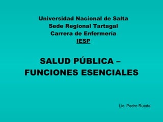 SALUD PÚBLICA –  FUNCIONES ESENCIALES Universidad Nacional de Salta Sede Regional Tartagal Carrera de Enfermería IESP Lic. Pedro Rueda 