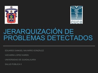 JERARQUIZACIÓN DE
PROBLEMAS DETECTADOS
EDUARDO SAMUEL NAVARRO GONZÁLEZ
VIZCARRA LÓPEZ KAREN
UNIVERSIDAD DE GUADALAJARA
SALUD PÚBLICA II
 