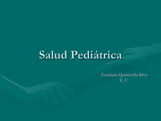 Salud Pediátrica
           Estefania Quintanilla Silva
                     E. U.
 