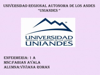UNIVERSIDAD REGIONAL AUTONOMA DE LOS ANDES
“UNIANDES “
ENFERMERIA: 1 A
MSC:FABIAN AYALA
ALUMNA:VIVIANA ROMAN
 