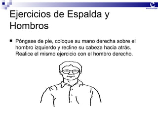 Ejercicios de Espalda y Hombros Póngase de pie, coloque su mano derecha sobre el hombro izquierdo y recline su cabeza hacia atrás.  Realice el mismo ejercicio con el hombro derecho. 