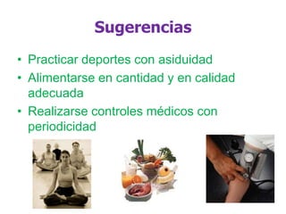 Sugerencias
• Practicar deportes con asiduidad
• Alimentarse en cantidad y en calidad
adecuada
• Realizarse controles médicos con
periodicidad