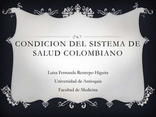 CONDICION DEL SISTEMA DE
   SALUD COLOMBIANO

      Luisa Fernanda Restrepo Higuita
         Universidad de Antioquia
           Facultad de Medicina
 