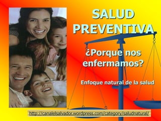 SALUD
                     PREVENTIVA
                           ¿Porque nos
                          enfermamos?

                         Enfoque natural de la salud




http://canalelsalvador.wordpress.com/category/saludnatural/
 