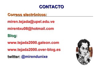 Correos electrónicos:Correos electrónicos:
miren.tejada@upel.edu.ve
mirentxu08@hotmail.com
Blog:Blog:
www.tejada2000.galeon.com
www.tejada2000.over-blog.es
twitter:twitter: @mirendunixe
CONTACTOCONTACTO
 