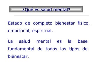 ¿Qué es salud mental?¿Qué es salud mental?
Estado de completo bienestar físico,
emocional, espiritual.
La salud mental es la base
fundamental de todos los tipos de
bienestar.
 