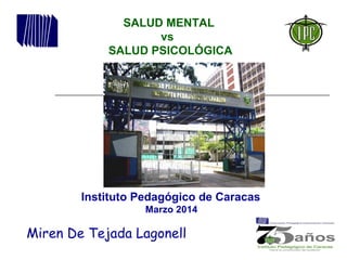 Abril, 2012
Instituto Pedagógico de Caracas
Marzo 2014
SALUD MENTAL
vs
SALUD PSICOLÓGICA
Miren De Tejada Lagonell
 