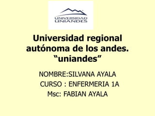 Universidad regional
autónoma de los andes.
“uniandes”
NOMBRE:SILVANA AYALA
CURSO : ENFERMERIA 1A
Msc: FABIAN AYALA
 