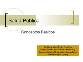 Salud Pública
Conceptos Básicos
Dr. Hugo Abel Pinto Ramírez
Especialidad en Medicina familiar y
Especialista en Urgencias, Maestría en
Farmacología (2011)
 