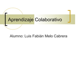 Aprendizaje Colaborativo
Alumno: Luis Fabián Melo Cabrera
 