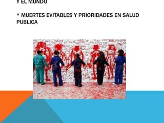 Y EL MUNDO
* MUERTES EVITABLES Y PRIORIDADES EN SALUD
PUBLICA
 
