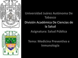 Universidad Juárez Autónoma De 
Tabasco 
División Académica De Ciencias de 
la Salud 
Asignatura: Salud Pública 
Tema: Medicina Preventiva e 
Inmunología 
 