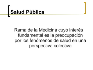 Salud Pública Rama de la Medicina cuyo interés fundamental es la preocupación por los fenómenos de salud en una perspectiva colectiva 