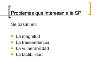 Problemas que interesan a la SP Se basan en: La magnitud La trascendencia La vulnerabilidad La factibilidad 