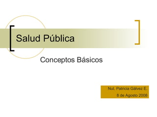 Salud Pública Conceptos Básicos Nut. Patricia Gálvez E. 8 de Agosto 2008 