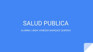 SALUD PUBLICA
ALUMNA: LINDA VANESSA MARQUEZ QUIROGA
 