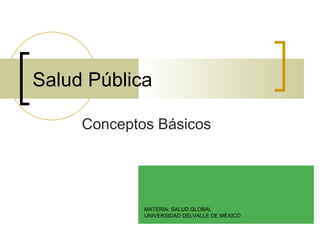 Salud Pública
Conceptos Básicos
Dr. Hugo Abel Pinto Ramírez
Especialidad en Medicina familiar y
Especialista en Urgencias, Maestría en
Farmacología (2011)
MATERIA: SALUD GLOBAL
UNIVERSIDAD DELVALLE DE MÉXICO
 