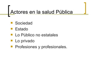Actores en la salud Pública
 Sociedad
 Estado
 Lo Público no estatales
 Lo privado
 Profesiones y profesionales.
 