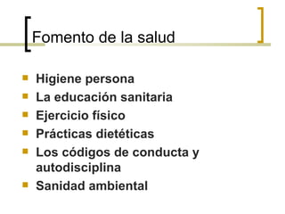 Fomento de la salud
 Higiene persona
 La educación sanitaria
 Ejercicio físico
 Prácticas dietéticas
 Los códigos de conducta y
autodisciplina
 Sanidad ambiental
 
