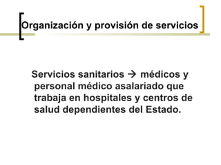 Organización y provisión de servicios
Servicios sanitarios  médicos y
personal médico asalariado que
trabaja en hospitales y centros de
salud dependientes del Estado.
 