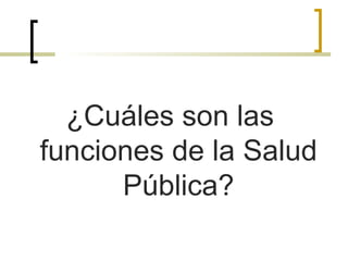 ¿Cuáles son las
funciones de la Salud
Pública?
 