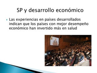 SP y desarrollo económico
   Las experiencias en países desarrollados
    indican que los países con mejor desempeño
    económico han invertido más en salud
 