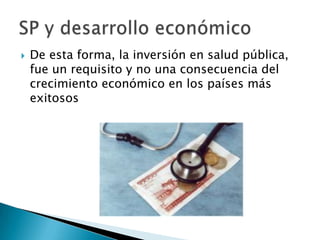    De esta forma, la inversión en salud pública,
    fue un requisito y no una consecuencia del
    crecimiento económico en los países más
    exitosos
 
