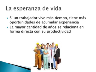    Si un trabajador vive más tiempo, tiene más
    oportunidades de acumular experiencia
   La mayor cantidad de años se relaciona en
    forma directa con su productividad
 