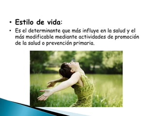 • Estilo de vida:
• Es el determinante que más influye en la salud y el
  más modificable mediante actividades de promoción
  de la salud o prevención primaria.
 