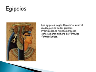 Los egipcios, según Heródoto, eran el
más higiénico de los pueblos.
Practicaban la higiene personal,
conocían gran número de fórmulas
farmacéuticas.
 