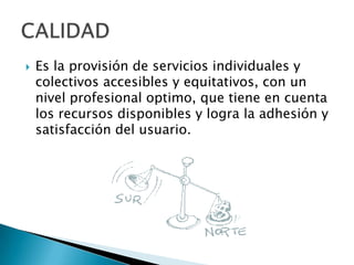    Es la provisión de servicios individuales y
    colectivos accesibles y equitativos, con un
    nivel profesional optimo, que tiene en cuenta
    los recursos disponibles y logra la adhesión y
    satisfacción del usuario.
 