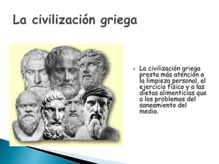    La civilización griega
    presta más atención a
    la limpieza personal, al
    ejercicio físico y a las
    dietas alimenticias que
    a los problemas del
    saneamiento del
    medio.
 