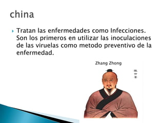    Tratan las enfermedades como Infecciones.
    Son los primeros en utilizar las inoculaciones
    de las viruelas como metodo preventivo de la
    enfermedad.
                              Zhang Zhong
 