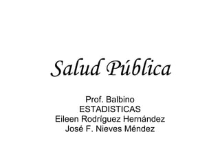 Salud Pública Prof. Balbino ESTADISTICAS Eileen Rodríguez Hernández José F. Nieves Méndez 