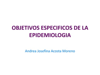 OBJETIVOS ESPECIFICOS DE LA
EPIDEMIOLOGIA
Andrea Josefina Acosta Moreno
 