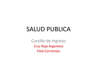SALUD PUBLICA
Cursillo de Ingreso
Cruz Roja Argentina
Filial Corrientes
 
