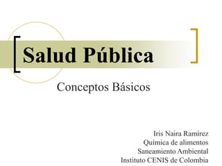 Salud Pública
Conceptos Básicos
Iris Naira Ramírez
Química de alimentos
Saneamiento Ambiental
Instituto CENIS de Colombia
 