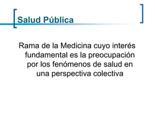 Salud Pública
Rama de la Medicina cuyo interés
fundamental es la preocupación
por los fenómenos de salud en
una perspectiva colectiva
 