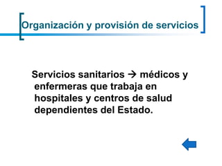Organización y provisión de servicios
Servicios sanitarios  médicos y
enfermeras que trabaja en
hospitales y centros de salud
dependientes del Estado.
 