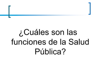 ¿Cuáles son las
funciones de la Salud
Pública?
 