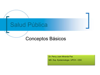 Salud Pública
Conceptos Básicos
Dr. Percy Juan Miranda Paz
MD. Esp. Epidemiologia UPCH - CDC
 