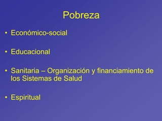 Pobreza
• Económico-social
• Educacional
• Sanitaria – Organización y financiamiento de
los Sistemas de Salud
• Espiritual
 
