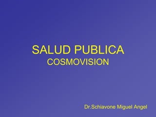 SALUD PUBLICA
COSMOVISION
Dr.Schiavone Miguel Angel
 