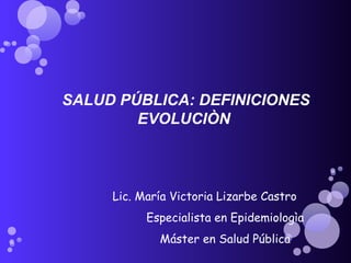SALUD PÚBLICA: DEFINICIONES
EVOLUCIÒN
Lic. María Victoria Lizarbe Castro
Especialista en Epidemiologìa
Máster en Salud Pública
 